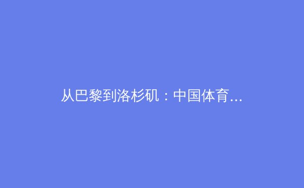 从巴黎到洛杉矶：中国体育产业转型期的机遇与挑战深度观察 - 2