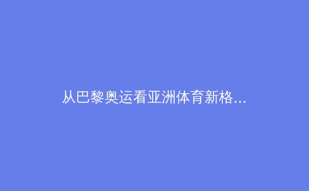 从巴黎奥运看亚洲体育新格局：中日竞技版图的重构与挑战 - 2