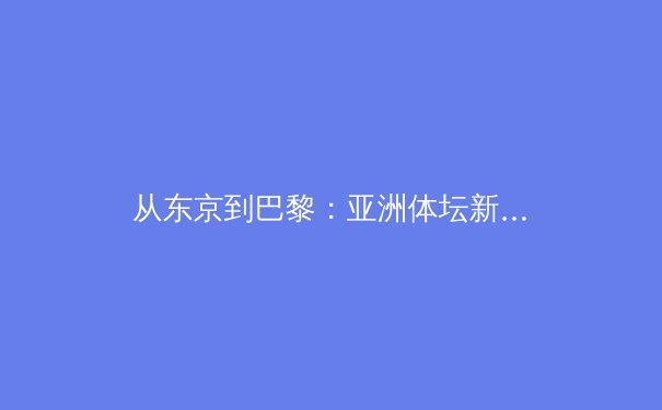 从东京到巴黎：亚洲体坛新格局与中国的竞技体育进化论