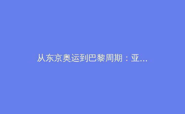 从东京奥运到巴黎周期：亚洲体育格局的深层变革与竞技哲学演进 - 2