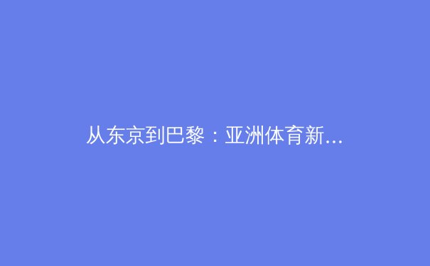 从东京到巴黎：亚洲体育新格局的塑造与挑战 - 3