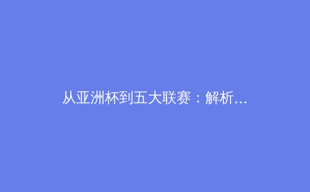 从亚洲杯到五大联赛：解析中日足球青训体系的差异与未来竞争格局 - 4